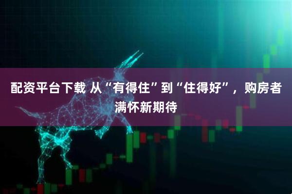 配资平台下载 从“有得住”到“住得好”，购房者满怀新期待