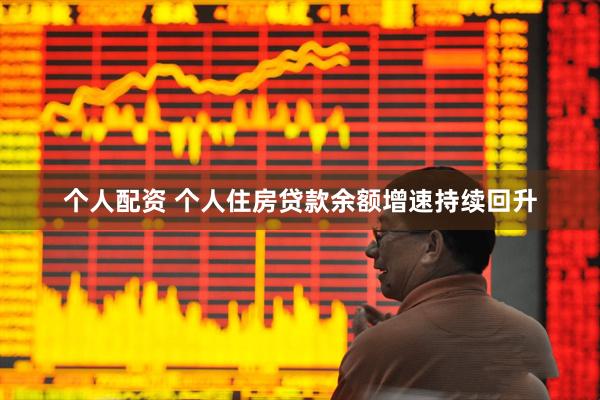 个人配资 个人住房贷款余额增速持续回升