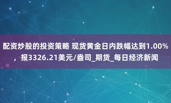 配资炒股的投资策略 现货黄金日内跌幅达到1.00%，报3326.21美元/盎司_期货_每日经济新闻