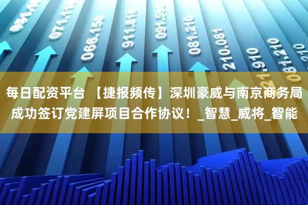 每日配资平台 【捷报频传】深圳豪威与南京商务局成功签订党建屏项目合作协议！_智慧_威将_智能
