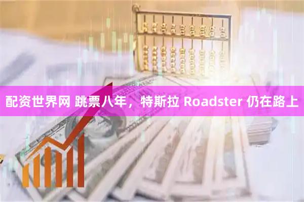 配资世界网 跳票八年，特斯拉 Roadster 仍在路上