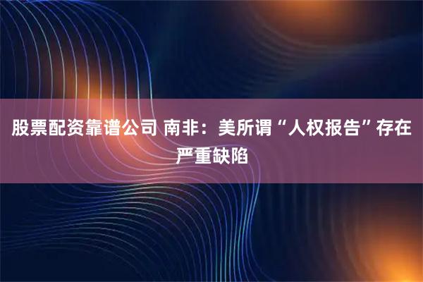 股票配资靠谱公司 南非：美所谓“人权报告”存在严重缺陷