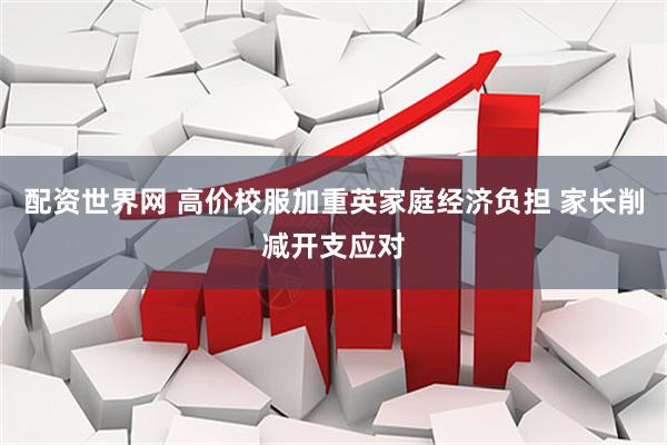配资世界网 高价校服加重英家庭经济负担 家长削减开支应对