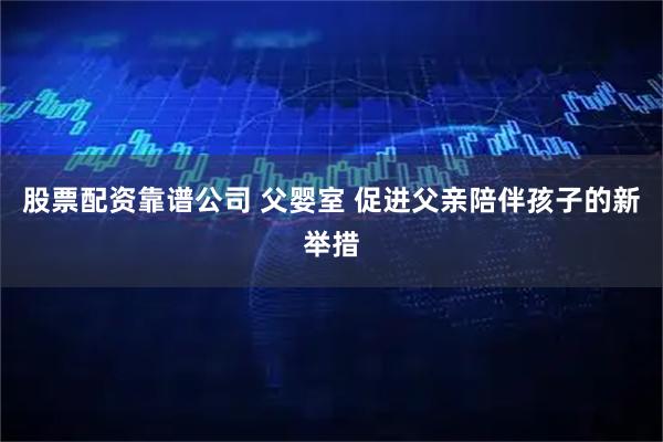 股票配资靠谱公司 父婴室 促进父亲陪伴孩子的新举措