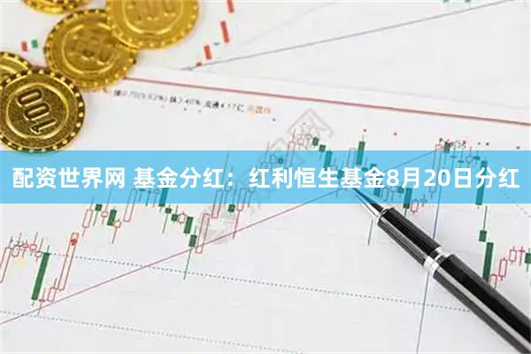 配资世界网 基金分红：红利恒生基金8月20日分红