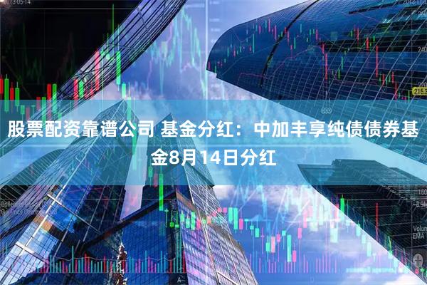 股票配资靠谱公司 基金分红：中加丰享纯债债券基金8月14日分红