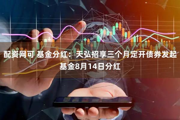 配资网可 基金分红：天弘招享三个月定开债券发起基金8月14日分红
