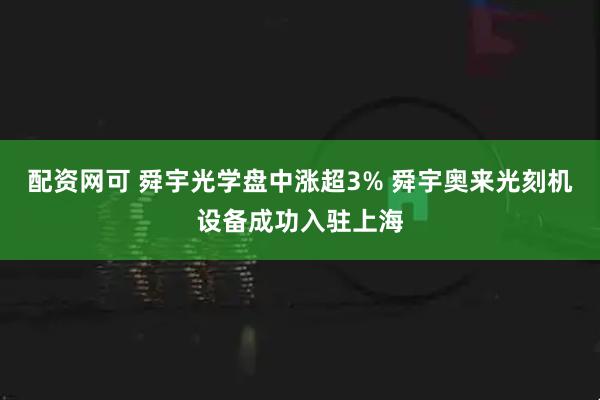 配资网可 舜宇光学盘中涨超3% 舜宇奥来光刻机设备成功入驻上海