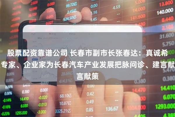 股票配资靠谱公司 长春市副市长张春达：真诚希望专家、企业家为长春汽车产业发展把脉问诊、建言献策