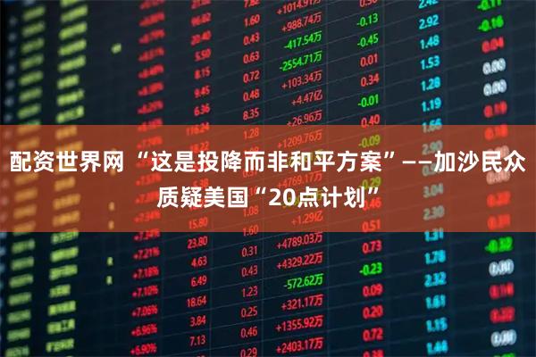 配资世界网 “这是投降而非和平方案”——加沙民众质疑美国“20点计划”