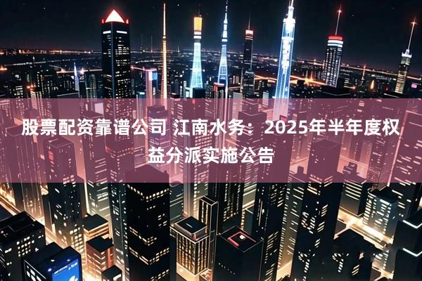 股票配资靠谱公司 江南水务：2025年半年度权益分派实施公告