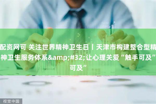配资网可 关注世界精神卫生日丨天津市构建整合型精神卫生服务体系&#32;让心理关爱“触手可及”