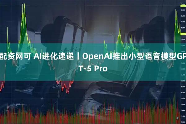 配资网可 AI进化速递丨OpenAI推出小型语音模型GPT-5 Pro