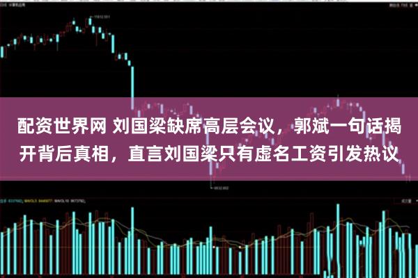 配资世界网 刘国梁缺席高层会议，郭斌一句话揭开背后真相，直言刘国梁只有虚名工资引发热议