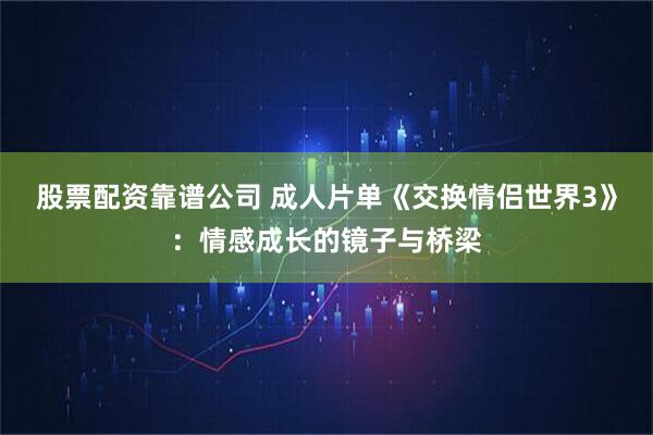 股票配资靠谱公司 成人片单《交换情侣世界3》：情感成长的镜子与桥梁