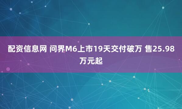 配资信息网 问界M6上市19天交付破万 售25.98万元起