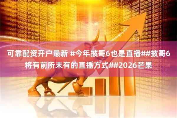 可靠配资开户最新 #今年披哥6也是直播##披哥6将有前所未有的直播方式##2026芒果