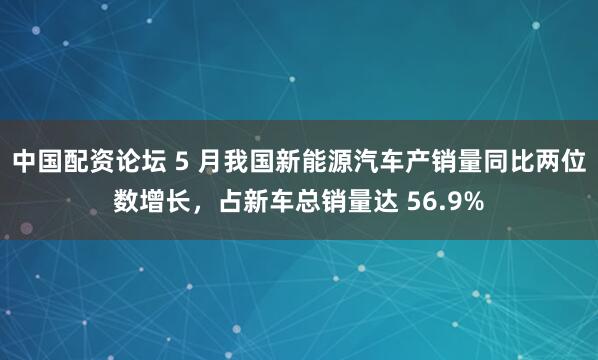 中国配资论坛 5 月我国新能源汽车产销量同比两位数增长，占新车总销量达 56.9%