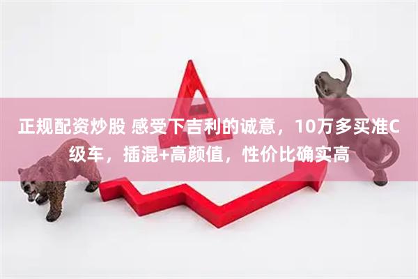 正规配资炒股 感受下吉利的诚意，10万多买准C级车，插混+高颜值，性价比确实高