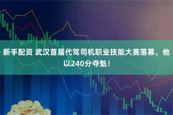新手配资 武汉首届代驾司机职业技能大赛落幕，他以240分夺魁！