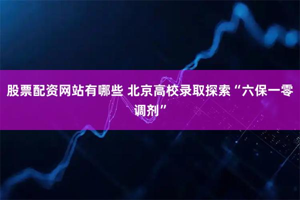 股票配资网站有哪些 北京高校录取探索“六保一零调剂”