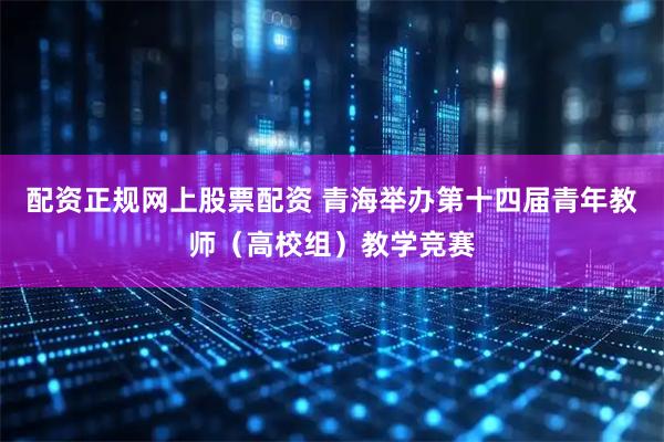 配资正规网上股票配资 青海举办第十四届青年教师（高校组）教学竞赛