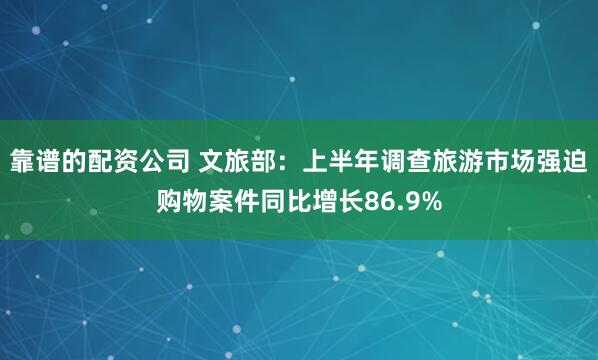 靠谱的配资公司 文旅部：上半年调查旅游市场强迫购物案件同比增长86.9%