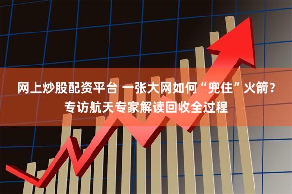 网上炒股配资平台 一张大网如何“兜住”火箭？专访航天专家解读回收全过程