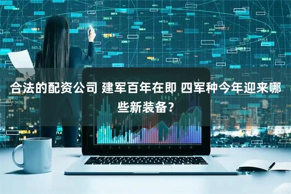 合法的配资公司 建军百年在即 四军种今年迎来哪些新装备？