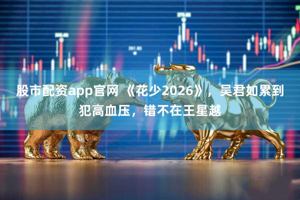 股市配资app官网 《花少2026》，吴君如累到犯高血压，错不在王星越