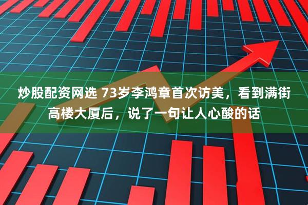 炒股配资网选 73岁李鸿章首次访美，看到满街高楼大厦后，说了一句让人心酸的话