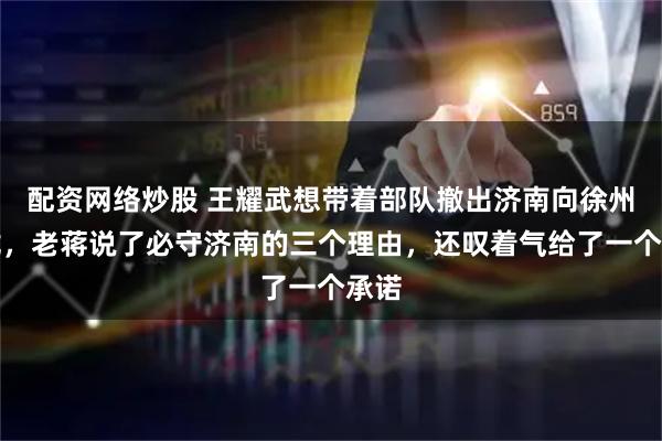 配资网络炒股 王耀武想带着部队撤出济南向徐州靠拢，老蒋说了必守济南的三个理由，还叹着气给了一个承诺